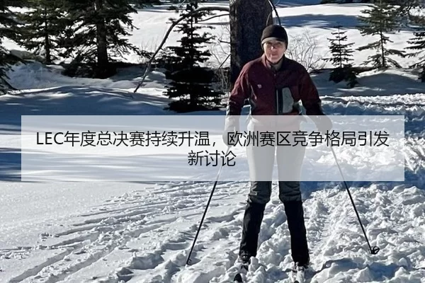 LEC年度总决赛持续升温，欧洲赛区竞争格局引发新讨论