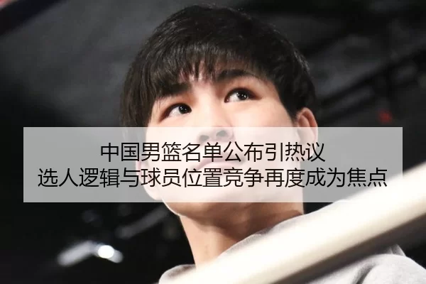 中国男篮名单公布引热议 选人逻辑与球员位置竞争再度成为焦点