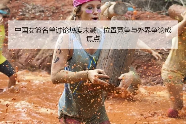 中国女篮名单讨论热度未减，位置竞争与外界争论成焦点